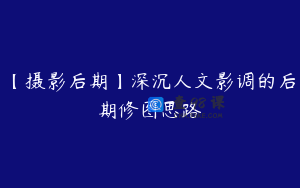 【摄影后期】深沉人文影调的后期修图思路