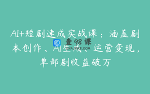 AI+短剧速成实战课:涵盖剧本创作、AI生成、运营变现,单部剧收益破万