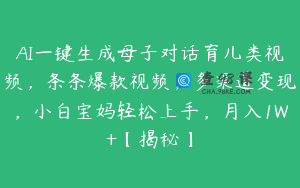 AI一键生成母子对话育儿类视频，条条爆款视频，多渠道变现，小白宝妈轻松上手，月入1W+【揭秘】