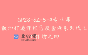 GP28-SZ-5-4专业课教师打造课程思政金课系列线上工作坊之四