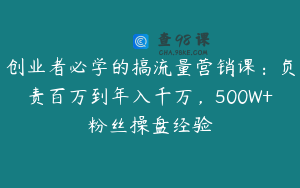 创业者必学的搞流量营销课:负责百万到年入千万,500W+粉丝操盘经验