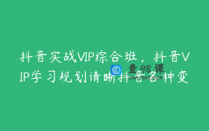 抖音实战VIP综合班，抖音VIP学习规划请晰抖音各种变