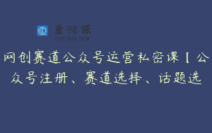 网创赛道公众号运营私密课【公众号注册、赛道选择、话题选