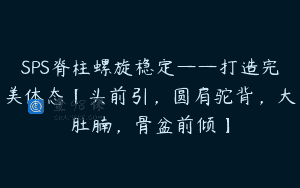 SPS脊柱螺旋稳定——打造完美体态【头前引，圆肩驼背，大肚腩，骨盆前倾】