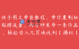 快手图文带货教程，带你复制粘贴蹭流量，两分钟发布一条作品，轻松日入几百块纯利【揭秘】