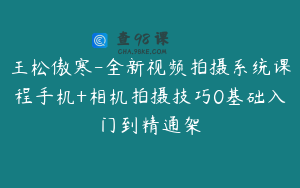 王松傲寒-全新视频拍摄系统课程手机+相机拍摄技巧0基础入门到精通架