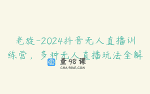 老旋-2024抖音无人直播训练营，多种无人直播玩法全解