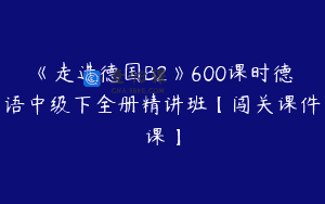 《走进德国B2》600课时德语中级下全册精讲班【闯关课件课】