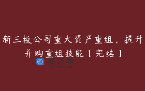 新三板公司重大资产重组，提升并购重组技能【完结】
