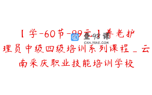 【学-60节-99元】养老护理员中级四级培训系列课程_云南采庆职业技能培训学校