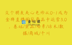 交个朋友夹心老师从0-1成为金牌直播橱窗商品卡运营3.0，基础/货品/场景/话术/数据/商城/千川