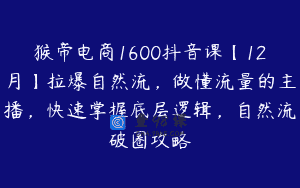 猴帝电商1600抖音课【12月】拉爆自然流，做懂流量的主播，快速掌握底层逻辑，自然流破圈攻略