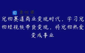 宠物赛道商业变现时代，学习宠物短视频带货变现，将宠物热爱变成事业