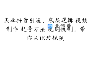 美业抖音引流，底层逻辑 视频制作 起号方法 规则机制，带你认识短视频