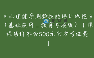 《心理健康测验技能培训课程》（基础应用_教育专项版）【课程售价不含500元官方考证费】