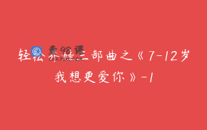 轻松养娃三部曲之《7-12岁我想更爱你》-1