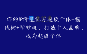 你的IP价值亿万超级个体=摇钱树+印钞机，打造个人品牌，成为超级个体