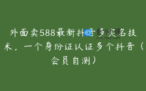 外面卖588最新抖音多实名技术，一个身份证认证多个抖音（会员自测）