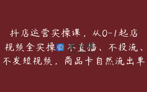 抖店运营实操课，从0-1起店视频全实操，不直播、不投流、不发短视频，商品卡自然流出单