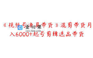 《视频号渔具带货》混剪带货月入6000+起号剪辑选品带货
