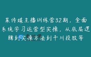 某传媒主播训练营32期，全面系统学习运营型实操，从底层逻辑到实操方法到千川投放等