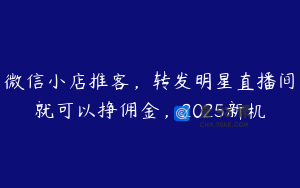 微信小店推客，转发明星直播间就可以挣佣金，2025新机