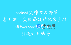 Facebook实操做大外贸客户池，实现高效转化客户/打造Facebook账号/如何引流到私域等