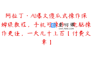 阿拉丁·AI爆文傻瓜式操作保姆级教程，手机可操作，电脑操作更佳，一天几十上百【付费文章】