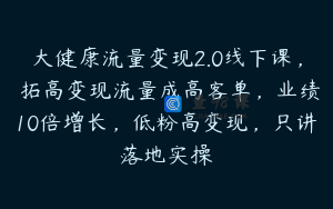 大健康流量变现2.0线下课，​拓高变现流量成高客单，业绩10倍增长，低粉高变现，只讲落地实操