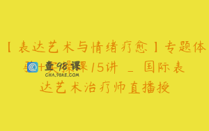 【表达艺术与情绪疗愈】专题体验+实操课15讲 _ 国际表达艺术治疗师直播授