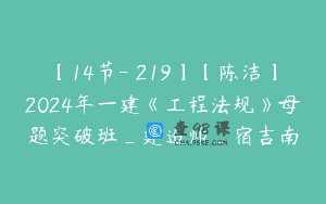 【14节-￥219】【陈洁】2024年一建《工程法规》母题突破班_建造师_宿吉南