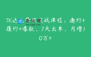 TK达人管理实战课程：邀约+履约+爆款，7天出单，月增10万+