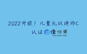 2022升级！儿童礼仪讲师C认证课程
