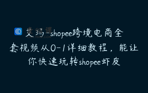 艾玛-shopee跨境电商全套视频从0-1详细教程,能让你快速玩转shopee虾皮