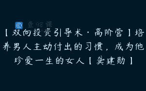 【双向投资引导术·高阶营】培养男人主动付出的习惯，成为他珍爱一生的女人【龚建勋】
