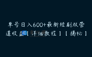 单号日入600+最新短剧双管道收益【详细教程】【揭秘】