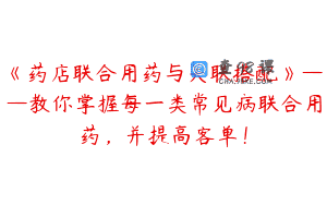 《药店联合用药与关联搭配》——教你掌握每一类常见病联合用药，并提高客单！