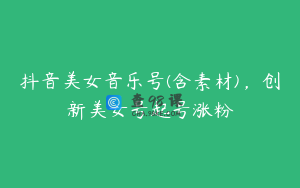 抖音美女音乐号(含素材)，创新美女号起号涨粉