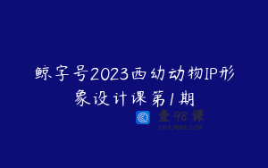 鲸字号2023西幼动物IP形象设计课第1期