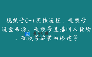 视频号0-1实操流程，视频号流量来源、视频号直播间人货场、视频号运营与搭建等
