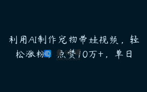 利用AI制作宠物带娃视频，轻松涨粉，点赞10万+，单日
