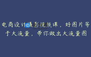 电商设计摄影视频课，好图片等于大流量，带你做出大流量图