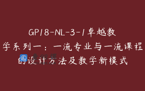 GP18-NL-3-1卓越教学系列一：一流专业与一流课程的设计方法及教学新模式