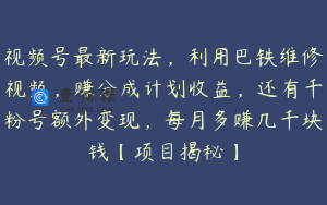 视频号最新玩法，利用巴铁维修视频，赚分成计划收益，还有千粉号额外变现，每月多赚几千块钱【项目揭秘】