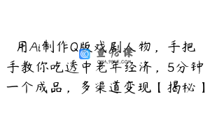 用Ai制作Q版戏剧人物，手把手教你吃透中老年经济，5分钟一个成品，多渠道变现【揭秘】