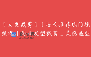 【女发裁剪】【校长推荐热门视频课】商业发型裁剪_美感造型