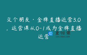 交个朋友·金牌直播运营3.0，运营课从0-1成为金牌直播运营
