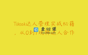 Tiktok达人管理实战秘籍，从0到1玩转达人合作
