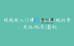 短视频入门课，从0到1做抖音，定位/起号/盈利