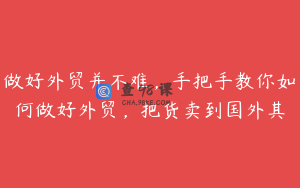 做好外贸并不难，手把手教你如何做好外贸，把货卖到国外其